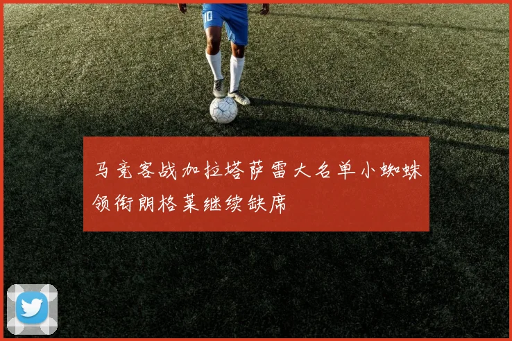 马竞客战加拉塔萨雷大名单小蜘蛛领衔朗格莱继续缺席