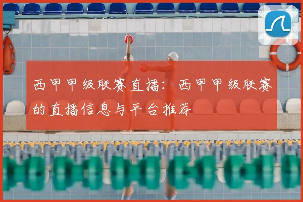 西甲甲级联赛直播:西甲甲级联赛的直播信息与平台推荐
