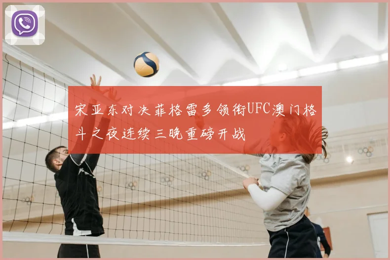 宋亚东对决菲格雷多领衔UFC澳门格斗之夜连续三晚重磅开战