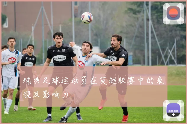瑞典足球运动员在英超联赛中的表现及影响力