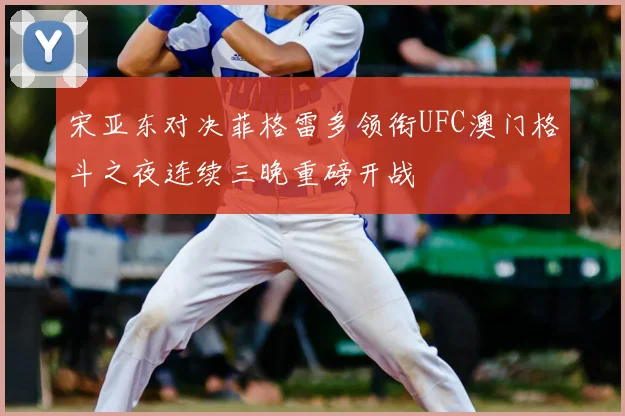 宋亚东对决菲格雷多领衔UFC澳门格斗之夜连续三晚重磅开战