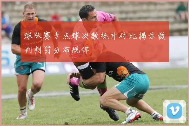 球队赛季点球次数统计对比揭示裁判判罚分布规律