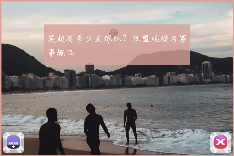 英超有多少支球队？联盟规模与赛事概况