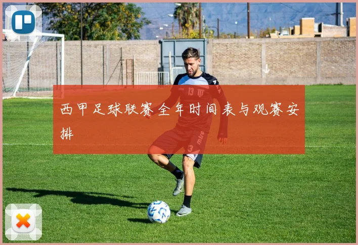 西甲足球联赛全年时间表与观赛安排